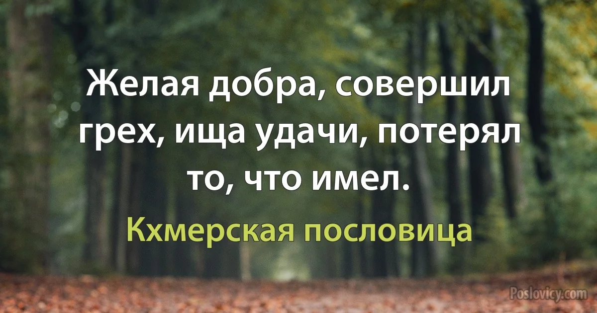 Желая добра, совершил грех, ища удачи, потерял то, что имел. (Кхмерская пословица)