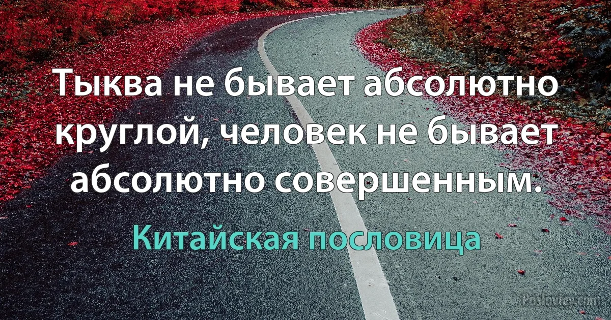 Тыква не бывает абсолютно круглой, человек не бывает абсолютно совершенным. (Китайская пословица)