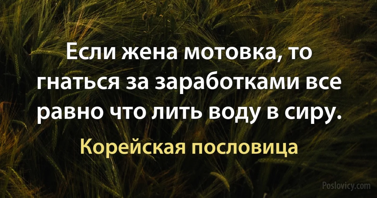 Если жена мотовка, то гнаться за заработками все равно что лить воду в сиру. (Корейская пословица)