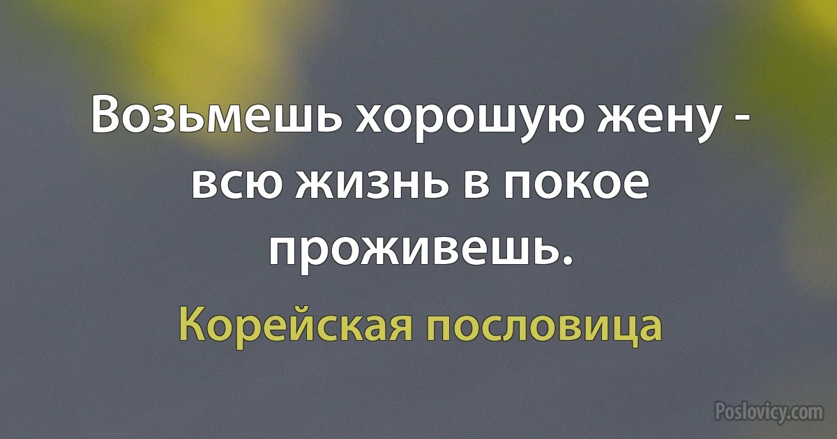 Возьмешь хорошую жену - всю жизнь в покое проживешь. (Корейская пословица)