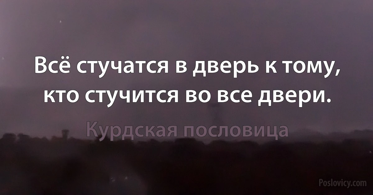 Всё стучатся в дверь к тому, кто стучится во все двери. (Курдская пословица)