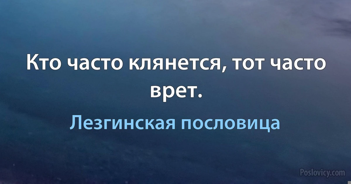 Кто часто клянется, тот часто врет. (Лезгинская пословица)