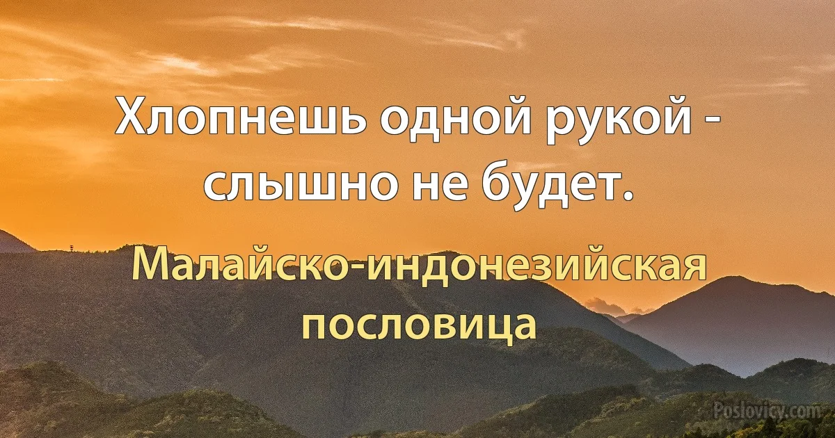 Хлопнешь одной рукой - слышно не будет. (Малайско-индонезийская пословица)