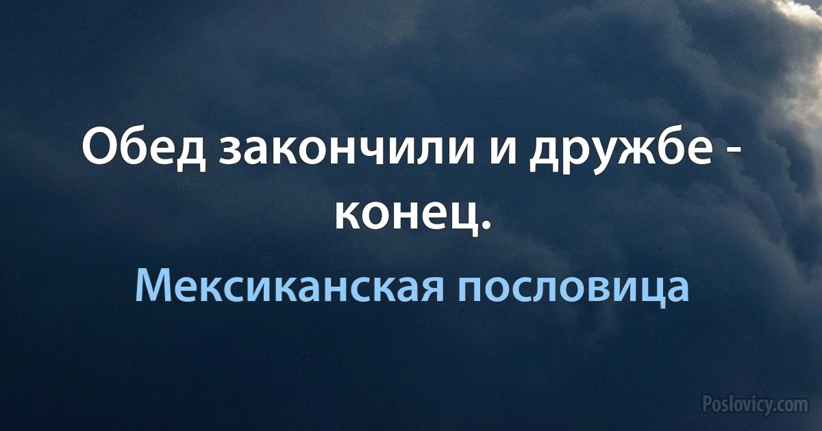 Обед закончили и дружбе - конец. (Мексиканская пословица)