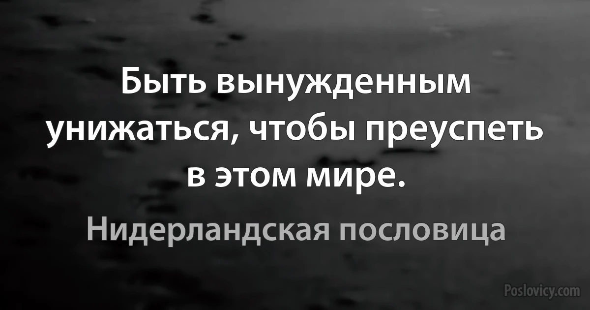 Быть вынужденным унижаться, чтобы преуспеть в этом мире. (Нидерландская пословица)