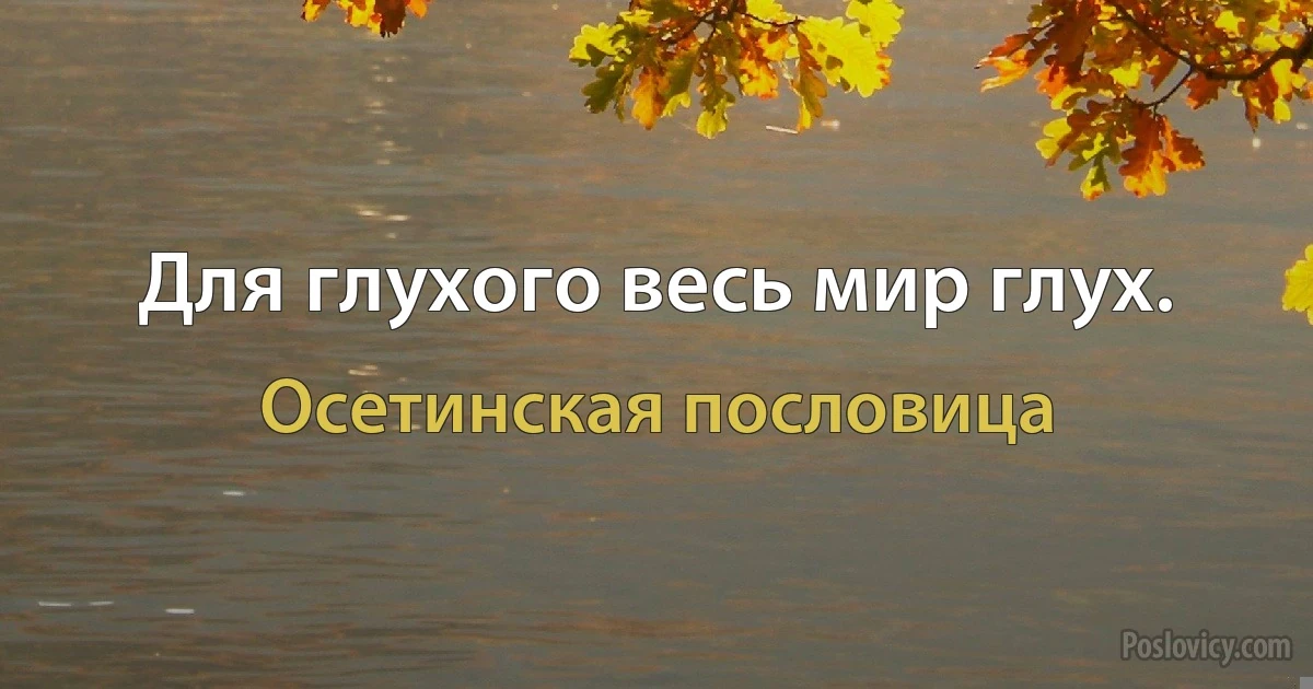 Для глухого весь мир глух. (Осетинская пословица)