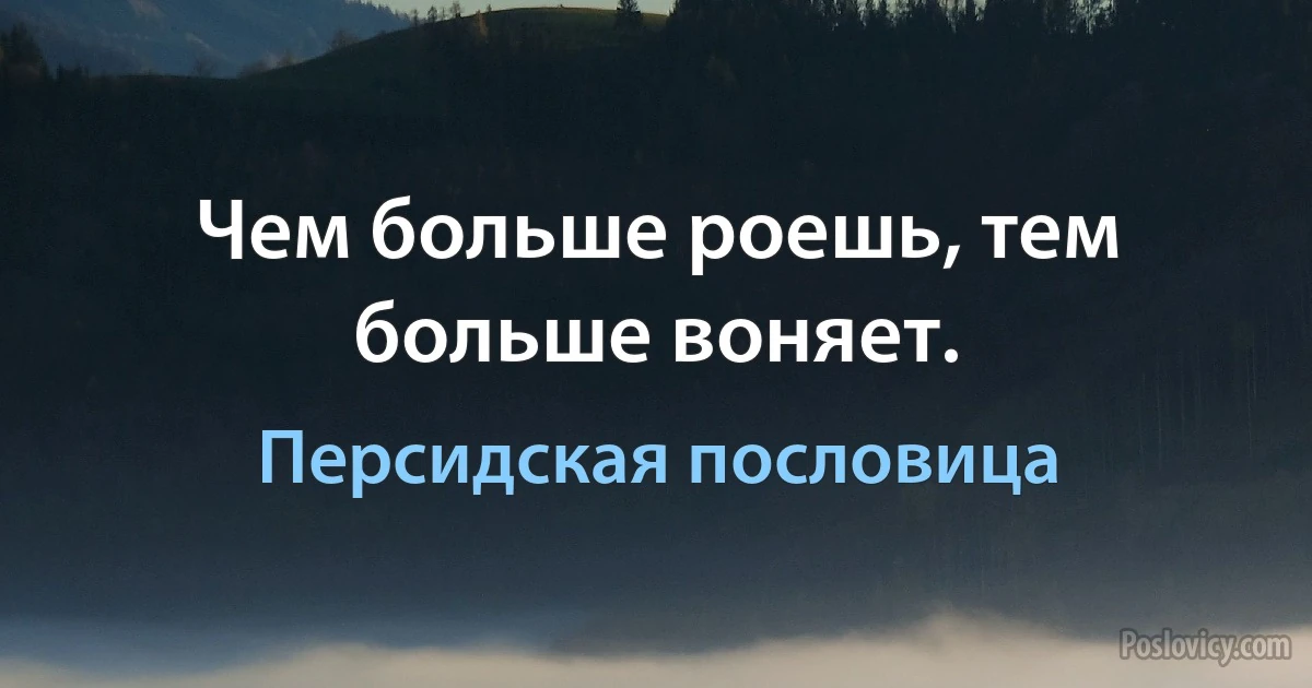 Чем больше роешь, тем больше воняет. (Персидская пословица)