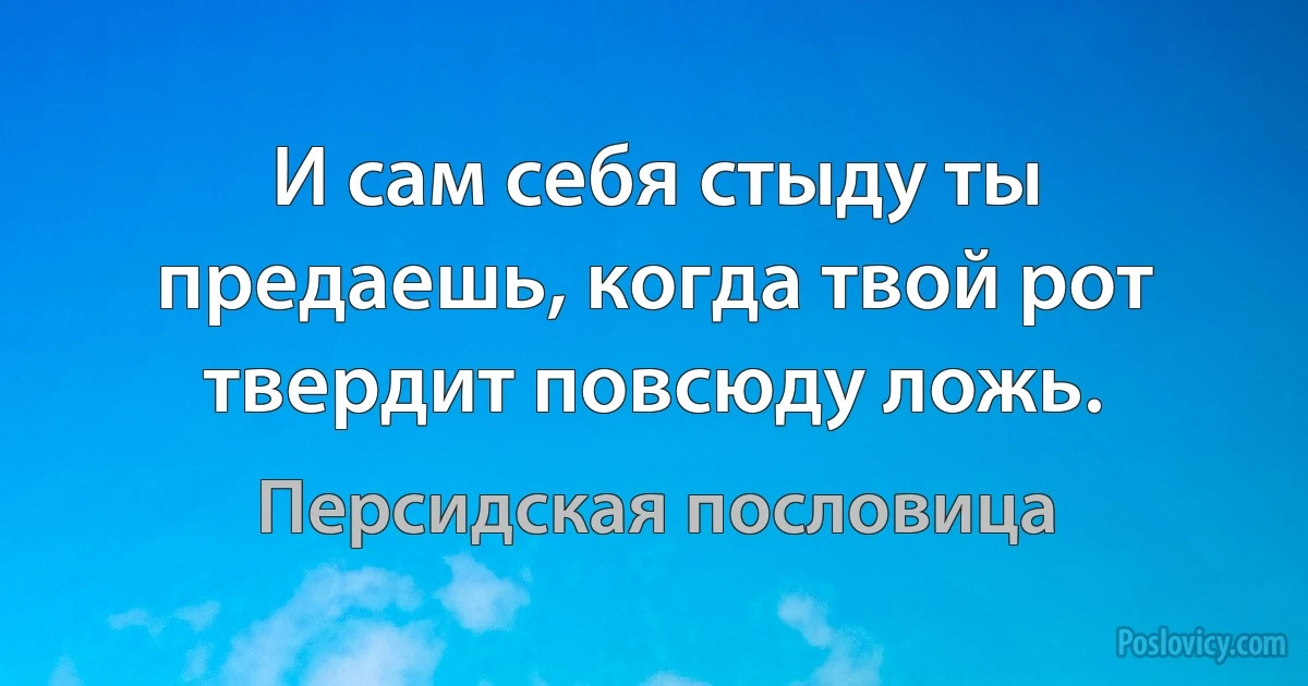 И сам себя стыду ты предаешь, когда твой рот твердит повсюду ложь. (Персидская пословица)