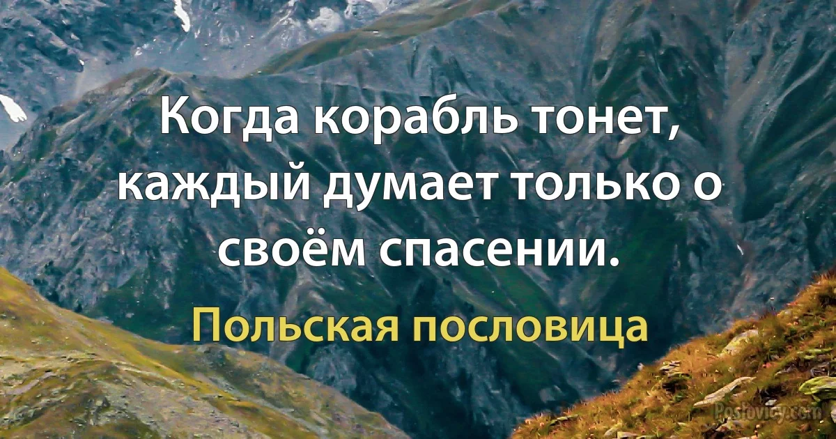 Когда корабль тонет, каждый думает только о своём спасении. (Польская пословица)