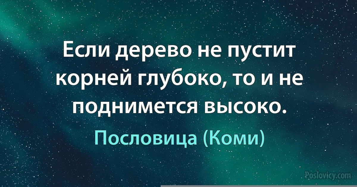 Если дерево не пустит корней глубоко, то и не поднимется высоко. (Пословица (Коми))