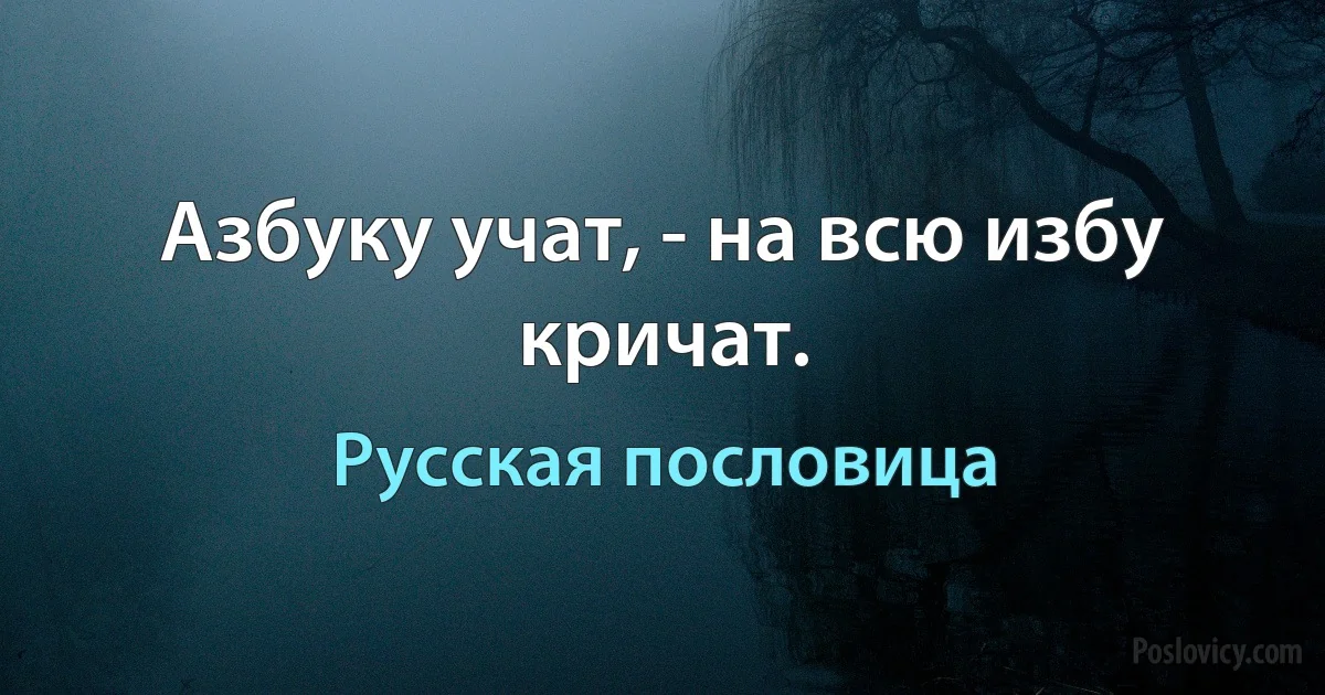 Азбуку учат, - на всю избу кричат. (Русская пословица)