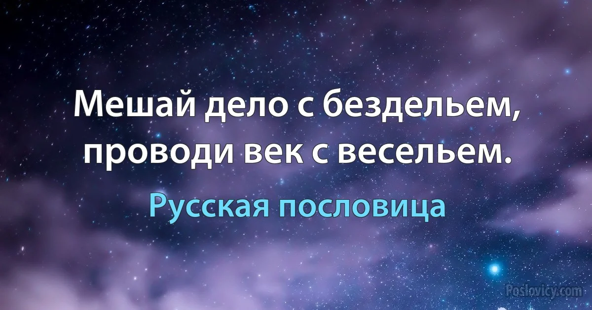 Мешай дело с бездельем, проводи век с весельем. (Русская пословица)