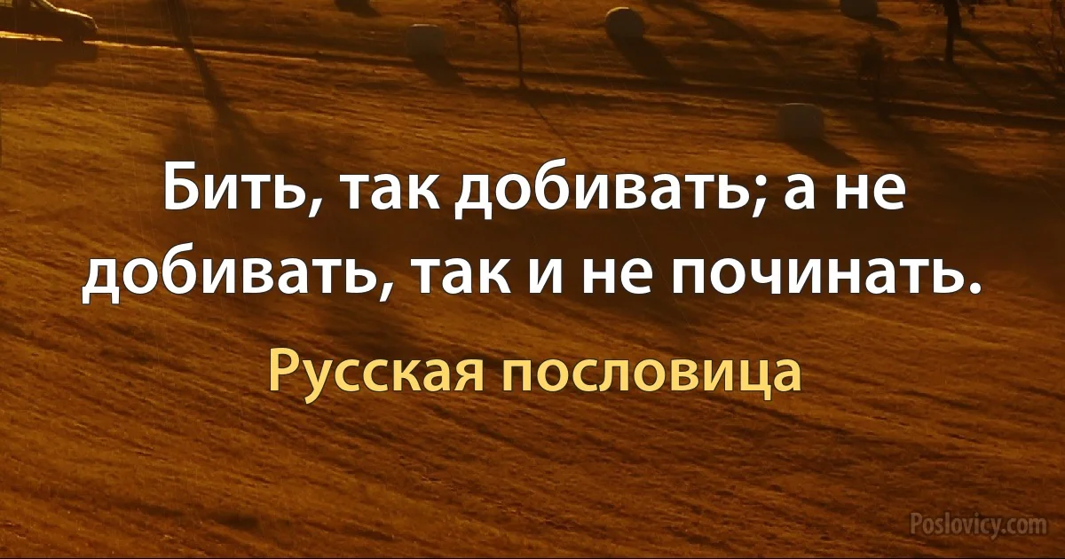 Бить, так добивать; а не добивать, так и не починать. (Русская пословица)