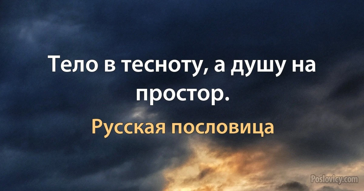 Тело в тесноту, а душу на простор. (Русская пословица)