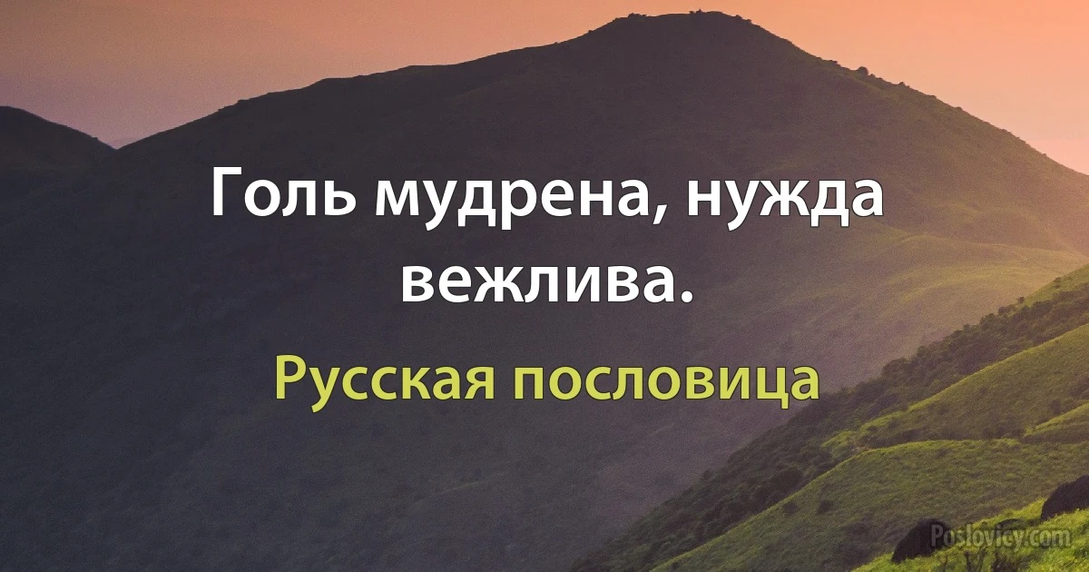 Голь мудрена, нужда вежлива. (Русская пословица)