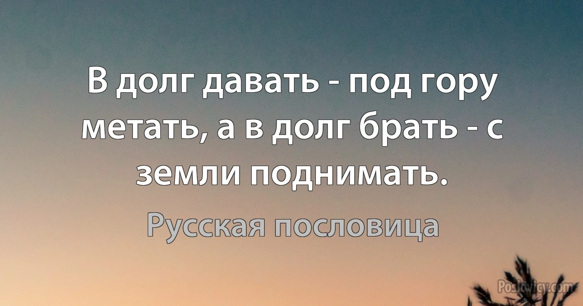 В долг давать - под гору метать, а в долг брать - с земли поднимать. (Русская пословица)