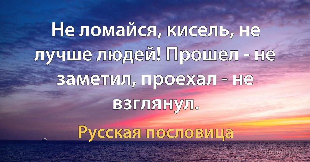 Не ломайся, кисель, не лучше людей! Прошел - не заметил, проехал - не взглянул. (Русская пословица)