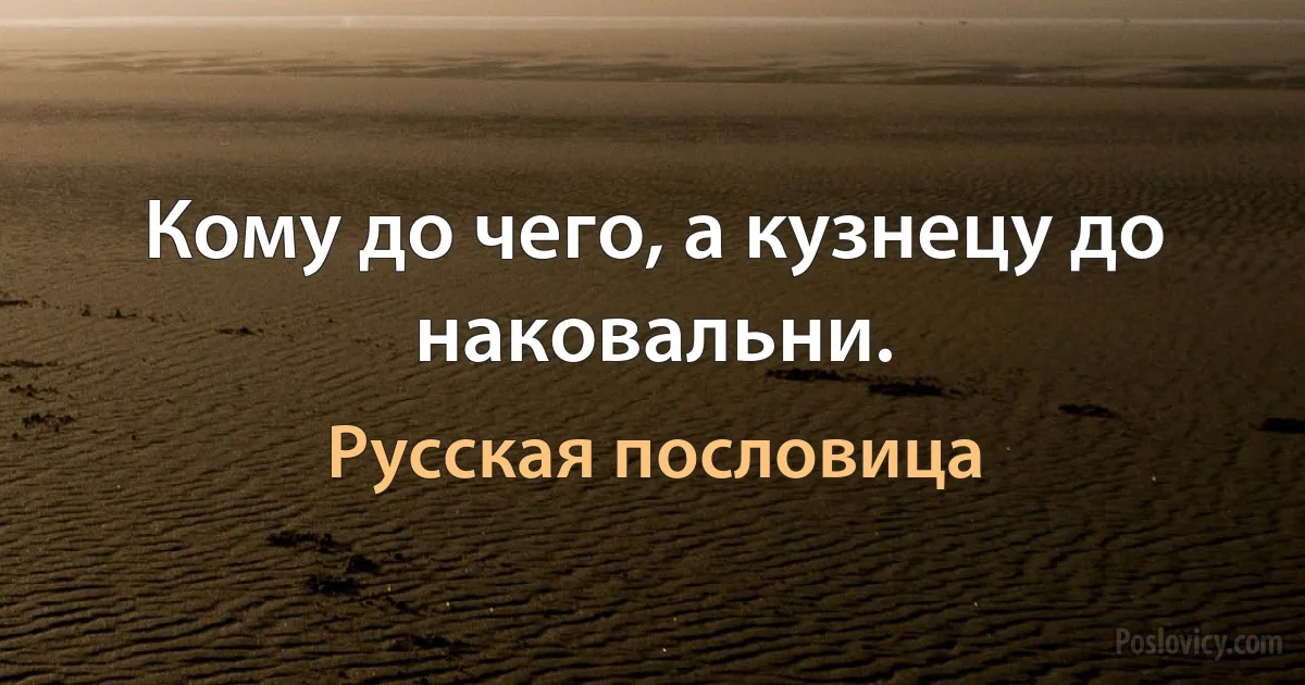 Кому до чего, а кузнецу до наковальни. (Русская пословица)