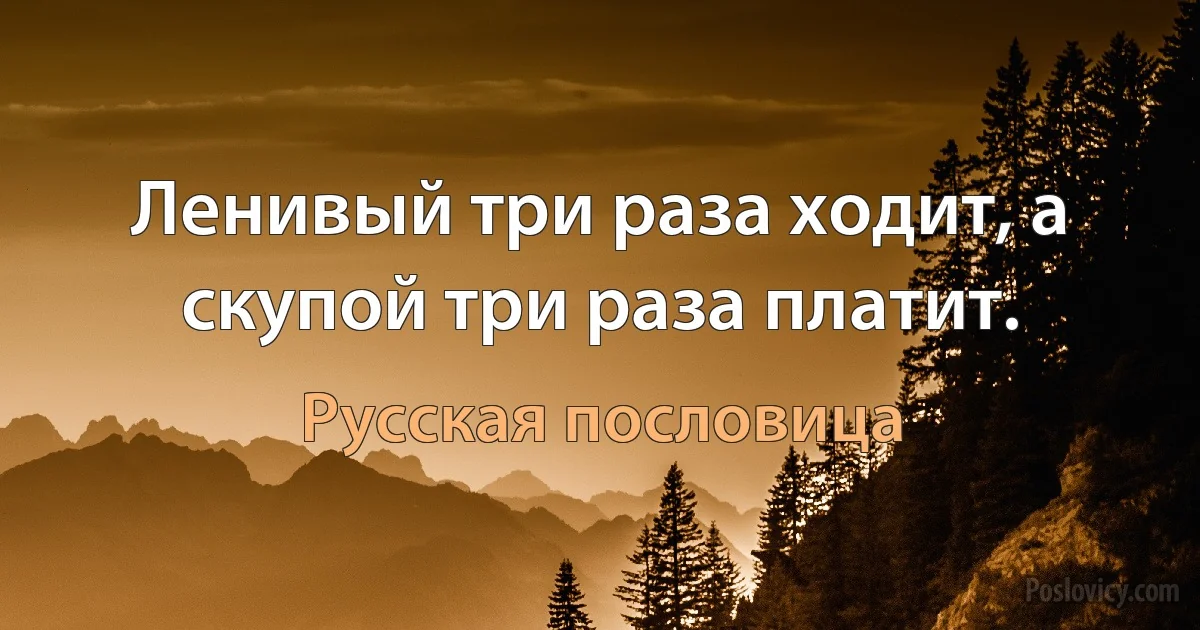 Ленивый три раза ходит, а скупой три раза платит. (Русская пословица)