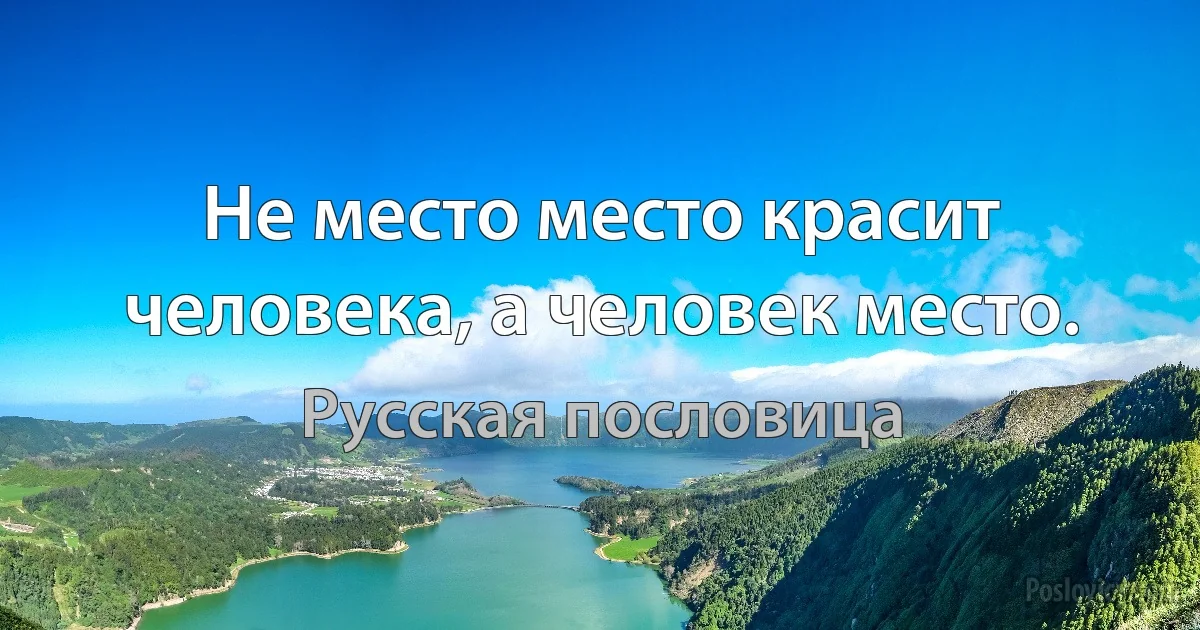 Не место место красит человека, а человек место. (Русская пословица)