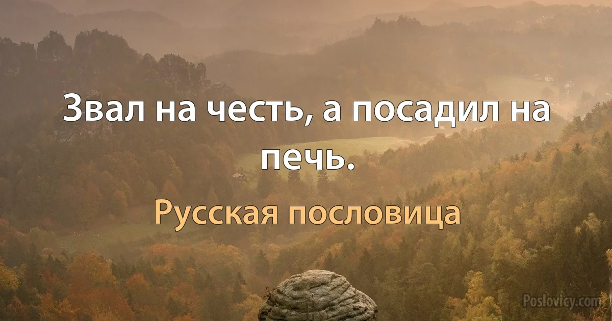 Звал на честь, а посадил на печь. (Русская пословица)