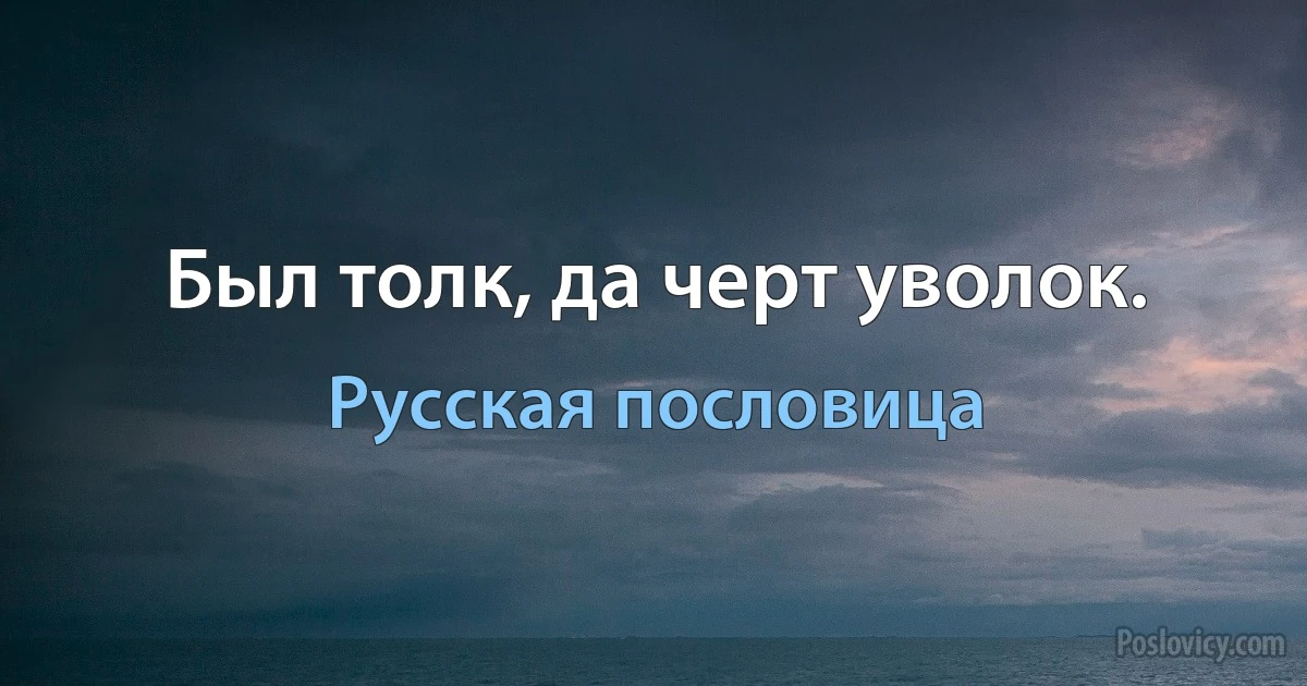 Был толк, да черт уволок. (Русская пословица)