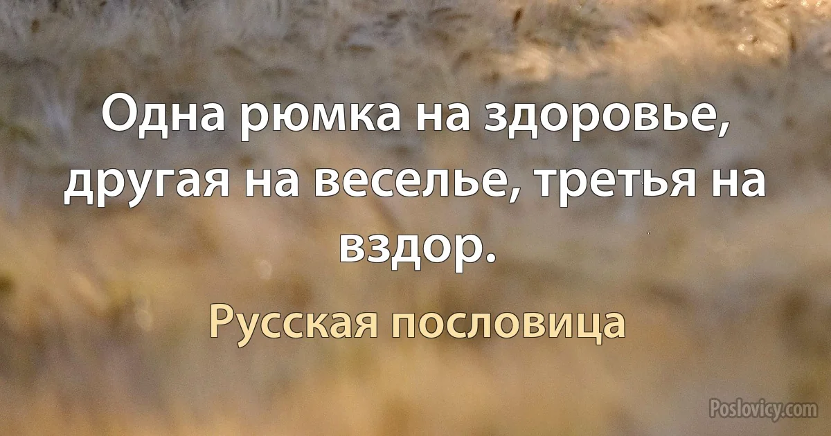 Одна рюмка на здоровье, другая на веселье, третья на вздор. (Русская пословица)