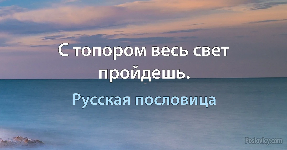 С топором весь свет пройдешь. (Русская пословица)