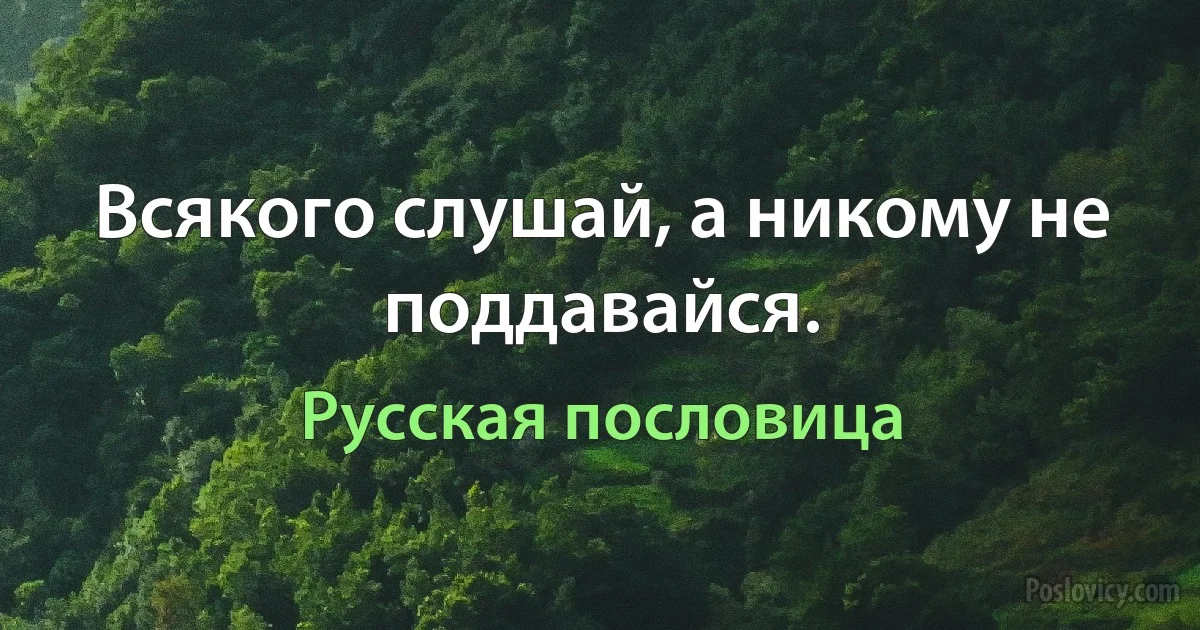 Всякого слушай, а никому не поддавайся. (Русская пословица)