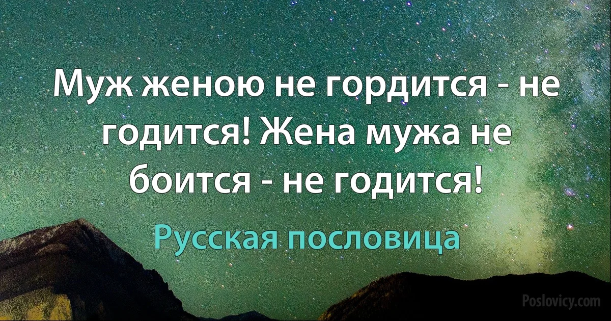 Муж женою не гордится - не годится! Жена мужа не боится - не годится! (Русская пословица)