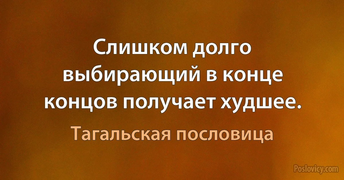 Слишком долго выбирающий в конце концов получает худшее. (Тагальская пословица)