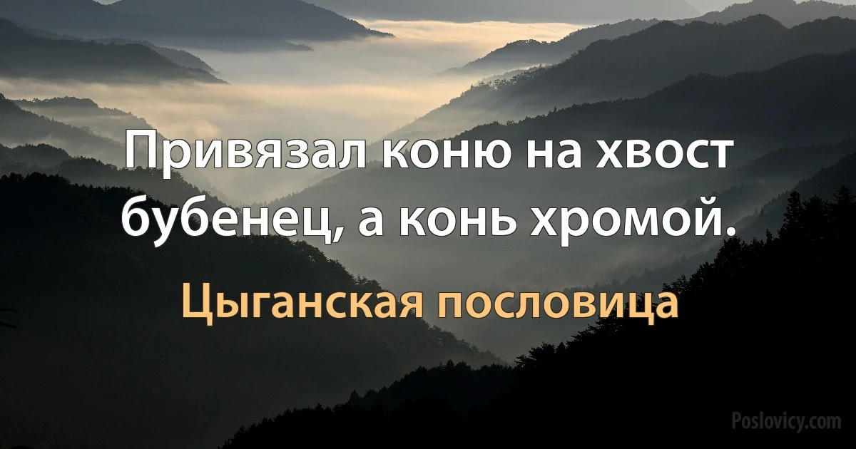 Привязал коню на хвост бубенец, а конь хромой. (Цыганская пословица)