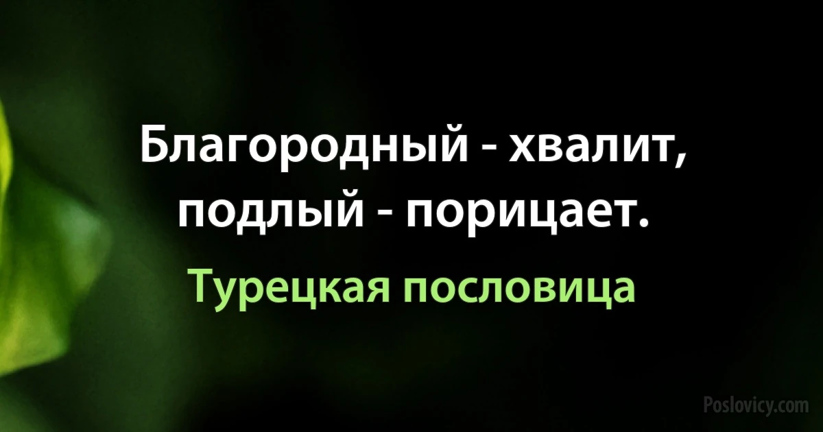 Благородный - хвалит, подлый - порицает. (Турецкая пословица)