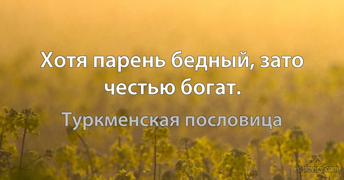 Хотя парень бедный, зато честью богат. (Туркменская пословица)