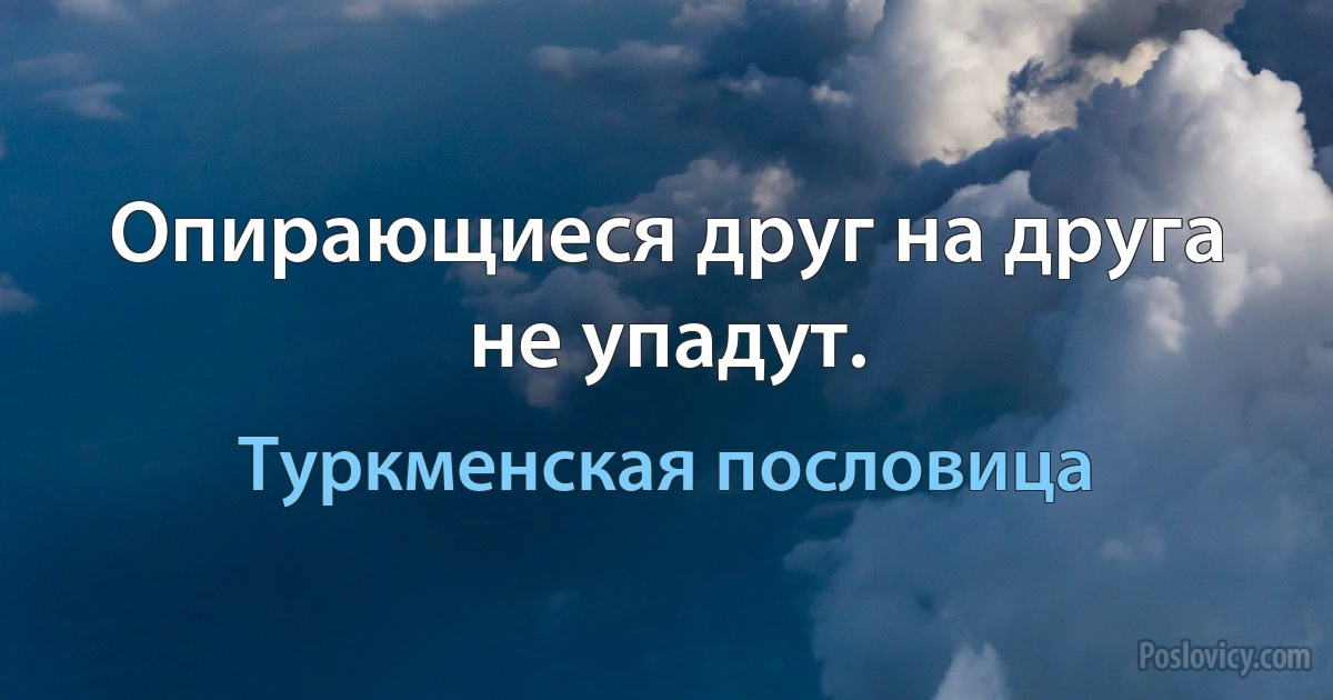 Опирающиеся друг на друга не упадут. (Туркменская пословица)