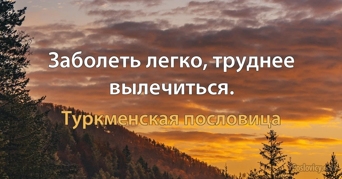 Заболеть легко, труднее вылечиться. (Туркменская пословица)