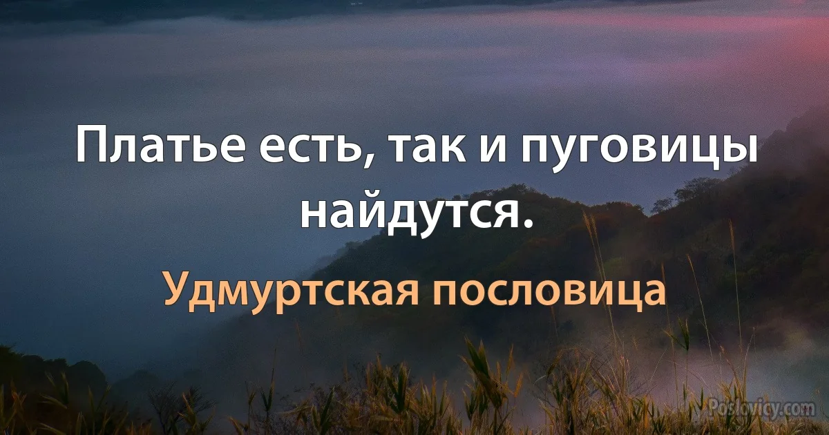 Платье есть, так и пуговицы найдутся. (Удмуртская пословица)