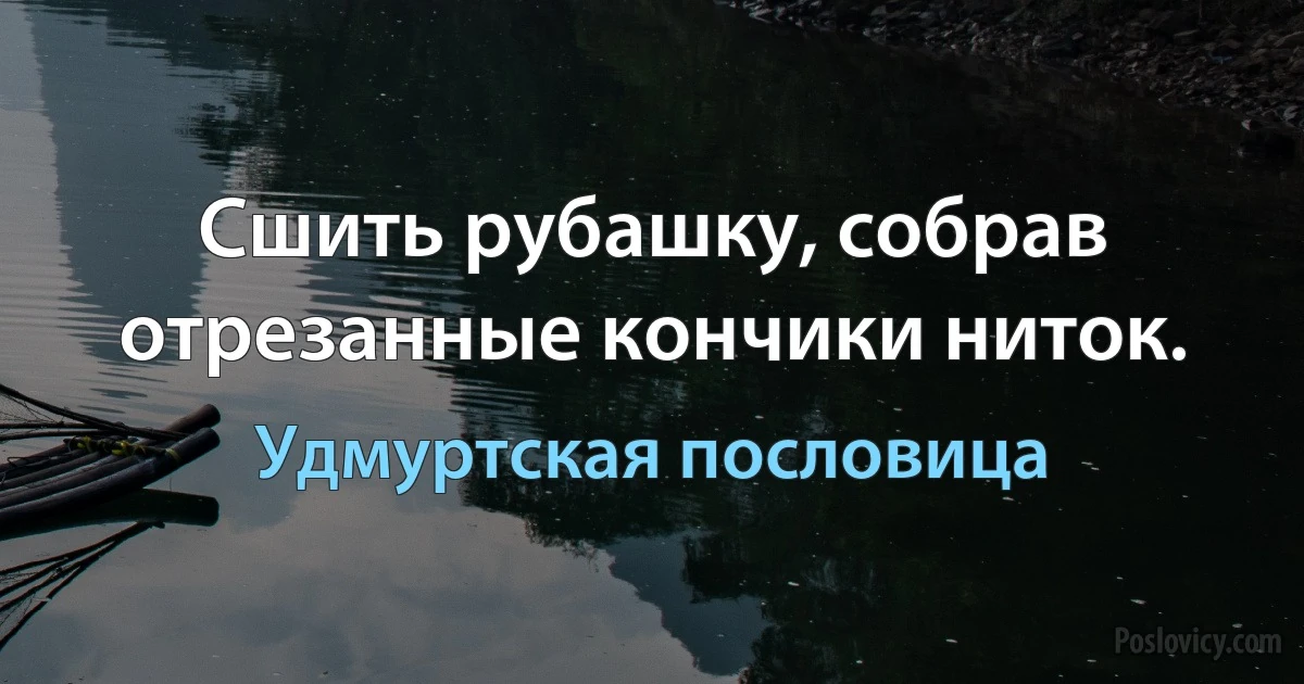 Сшить рубашку, собрав отрезанные кончики ниток. (Удмуртская пословица)