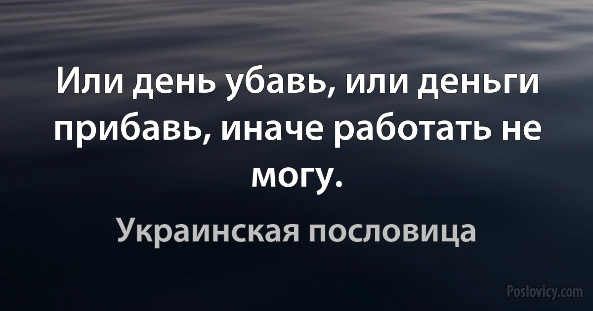 Или день убавь, или деньги прибавь, иначе работать не могу. (Украинская пословица)