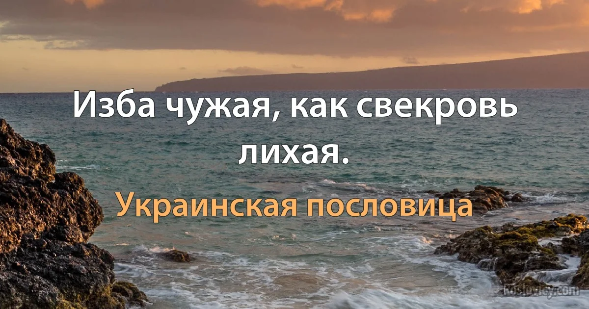 Изба чужая, как свекровь лихая. (Украинская пословица)