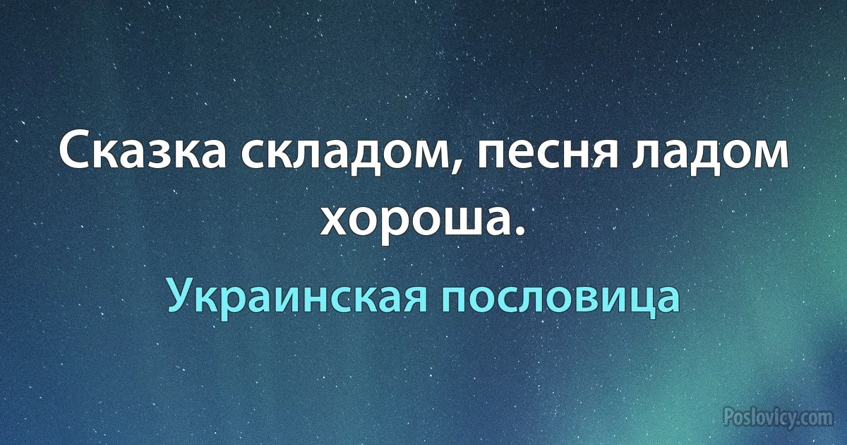 Сказка складом, песня ладом хороша. (Украинская пословица)