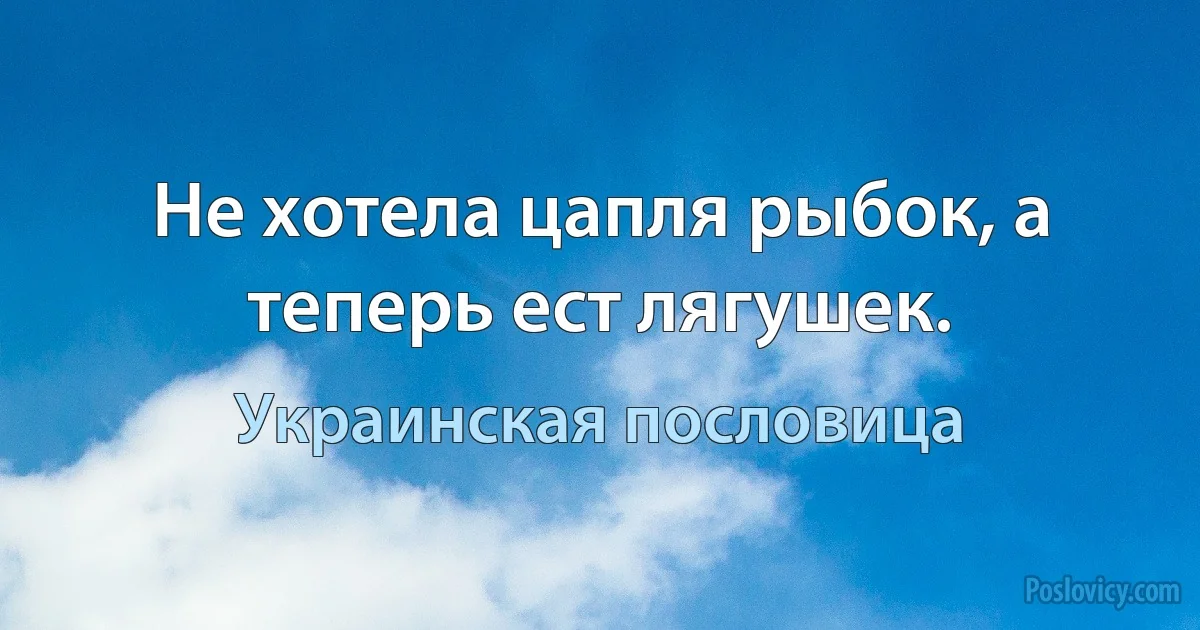 Не хотела цапля рыбок, а теперь ест лягушек. (Украинская пословица)