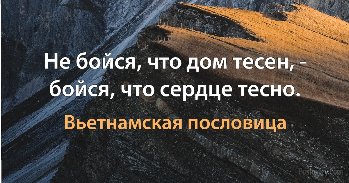 Не бойся, что дом тесен, - бойся, что сердце тесно. (Вьетнамская пословица)