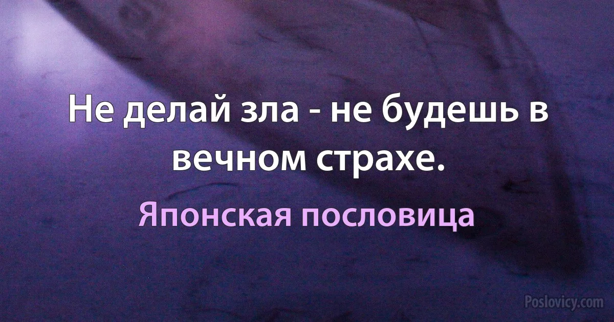 Не делай зла - не будешь в вечном страхе. (Японская пословица)