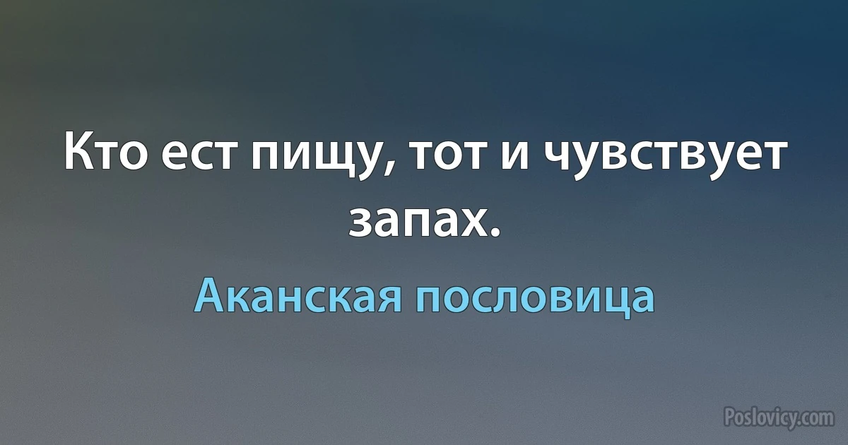 Кто ест пищу, тот и чувствует запах. (Аканская пословица)