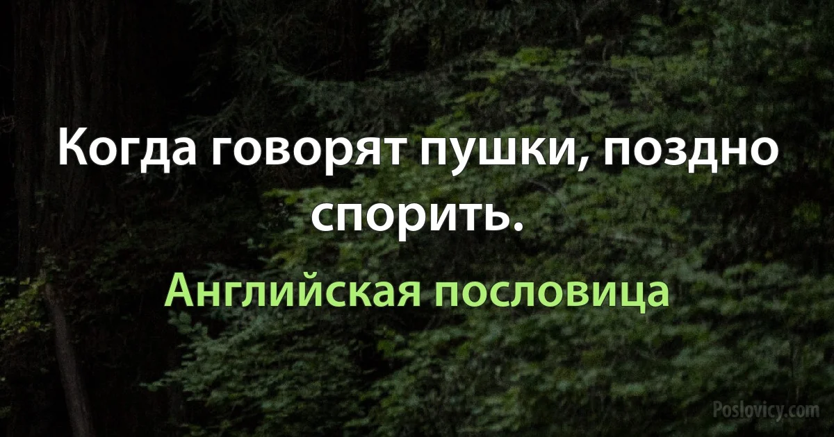 Когда говорят пушки, поздно спорить. (Английская пословица)