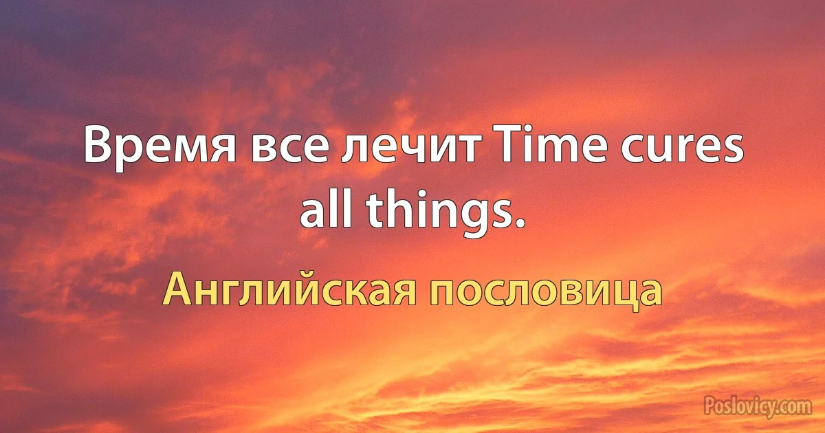 Время все лечит Time cures all things. (Английская пословица)