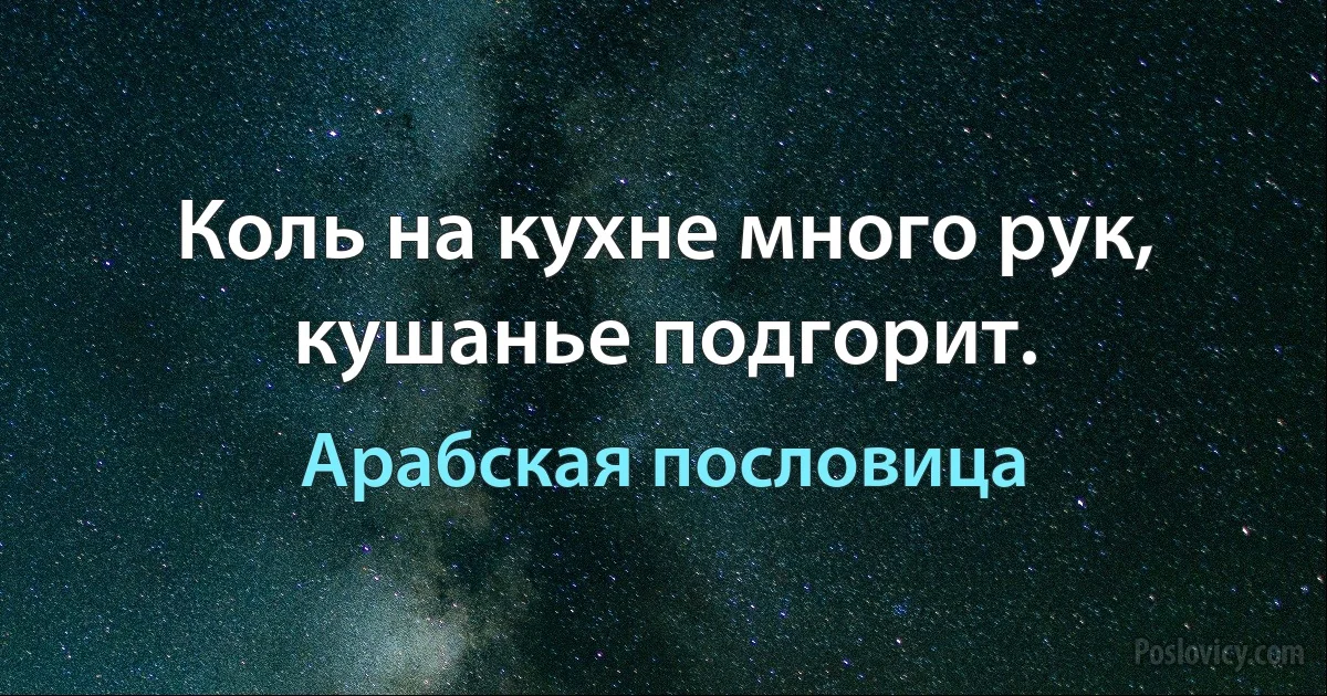 Коль на кухне много рук, кушанье подгорит. (Арабская пословица)