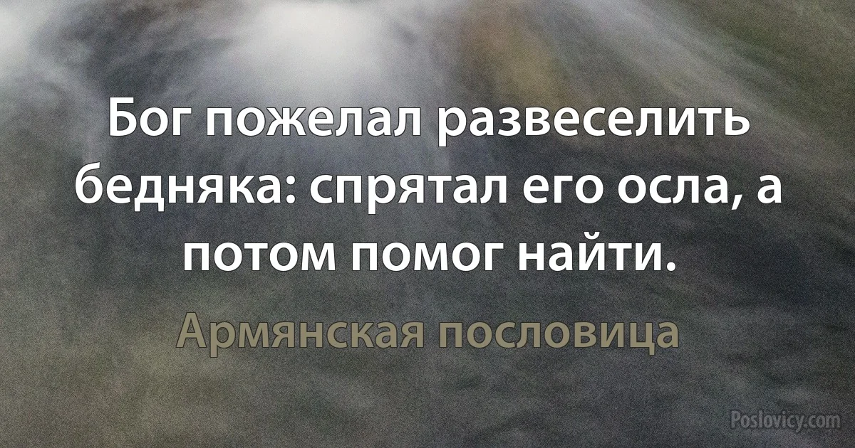 Бог пожелал развеселить бедняка: спрятал его осла, а потом помог найти. (Армянская пословица)