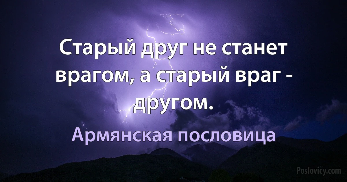 Старый друг не станет врагом, а старый враг - другом. (Армянская пословица)